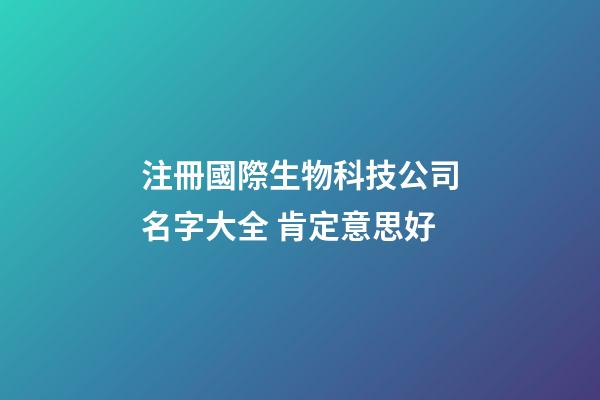 注冊國際生物科技公司名字大全 肯定意思好-第1張-公司起名-玄機派